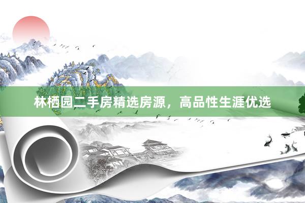 林栖园二手房精选房源，高品性生涯优选