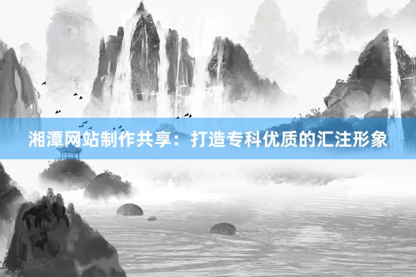 湘潭网站制作共享:打造专科优质的汇注形象