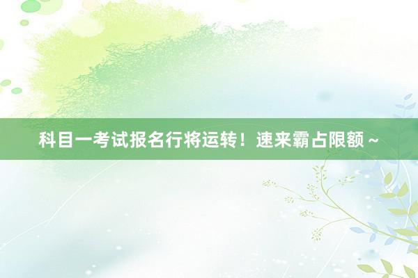 科目一考试报名行将运转！速来霸占限额～