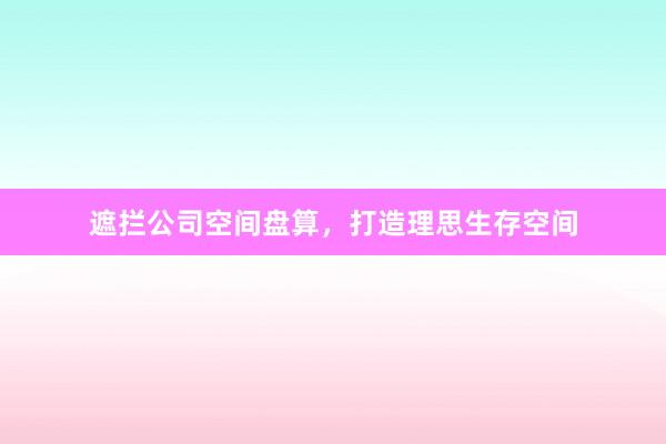 遮拦公司空间盘算,打造理思生存空间