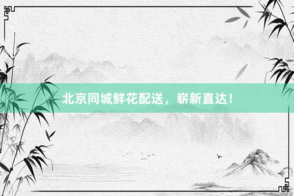 北京同城鲜花配送,崭新直达!