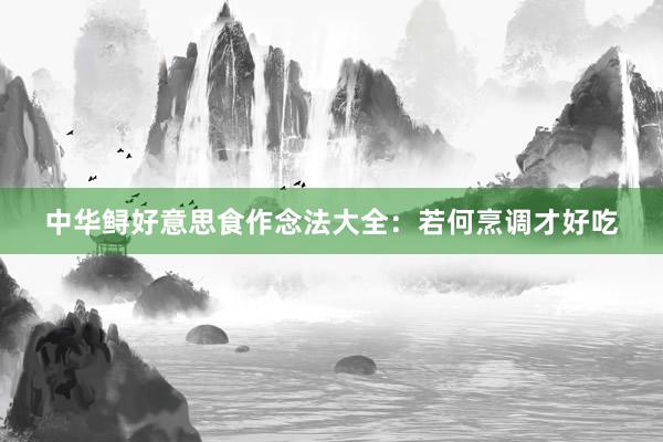 中华鲟好意思食作念法大全:若何烹调才好吃